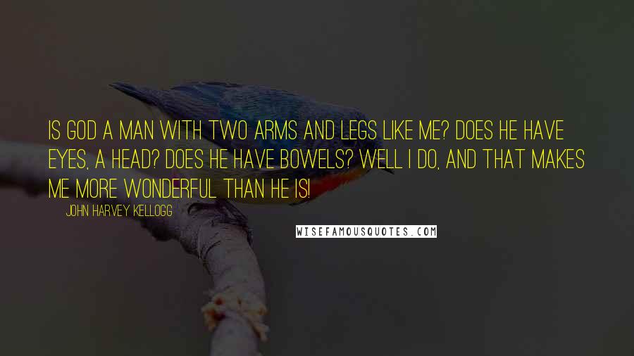 John Harvey Kellogg Quotes: Is God a man with two arms and legs like me? Does He have eyes, a head? Does He have bowels? Well I do, and that makes me more wonderful than He is!