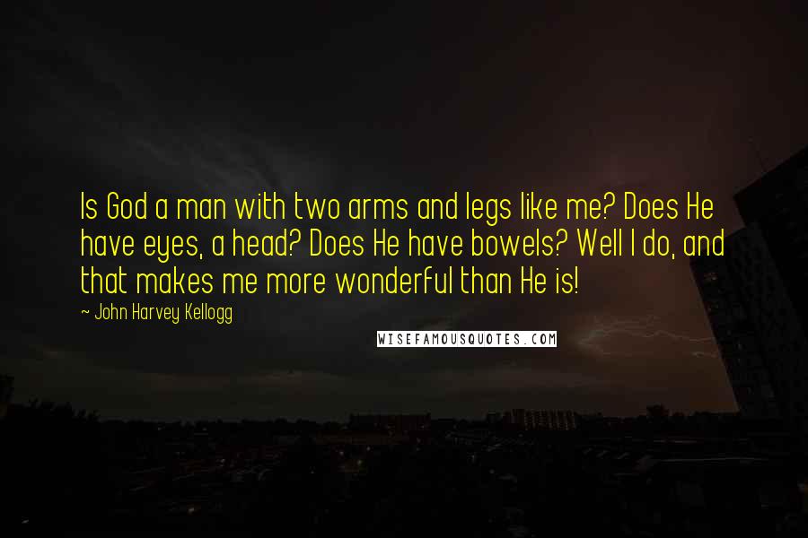 John Harvey Kellogg Quotes: Is God a man with two arms and legs like me? Does He have eyes, a head? Does He have bowels? Well I do, and that makes me more wonderful than He is!