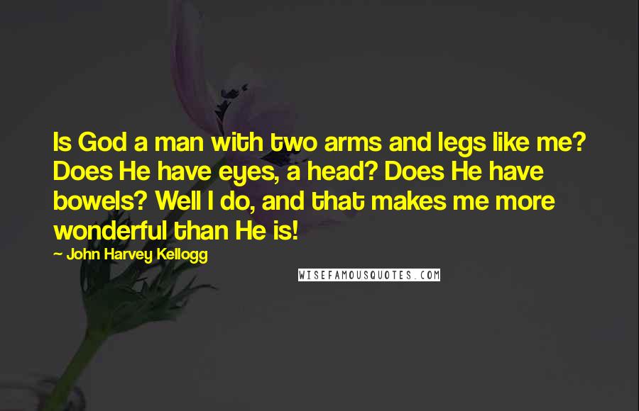 John Harvey Kellogg Quotes: Is God a man with two arms and legs like me? Does He have eyes, a head? Does He have bowels? Well I do, and that makes me more wonderful than He is!