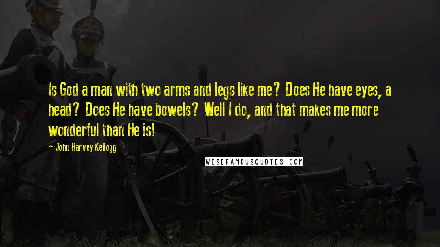 John Harvey Kellogg Quotes: Is God a man with two arms and legs like me? Does He have eyes, a head? Does He have bowels? Well I do, and that makes me more wonderful than He is!
