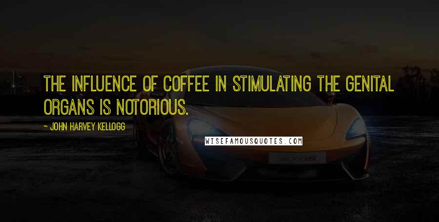 John Harvey Kellogg Quotes: The influence of coffee in stimulating the genital organs is notorious.