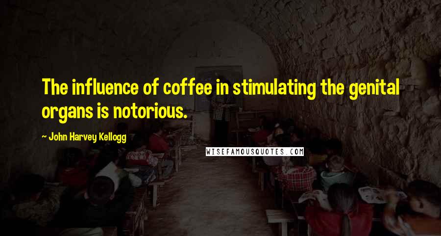 John Harvey Kellogg Quotes: The influence of coffee in stimulating the genital organs is notorious.