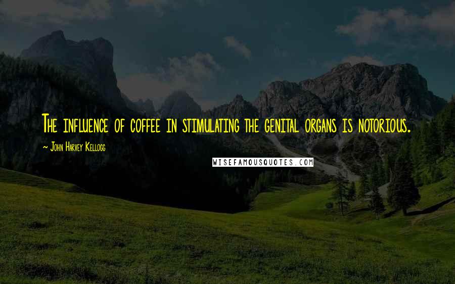 John Harvey Kellogg Quotes: The influence of coffee in stimulating the genital organs is notorious.