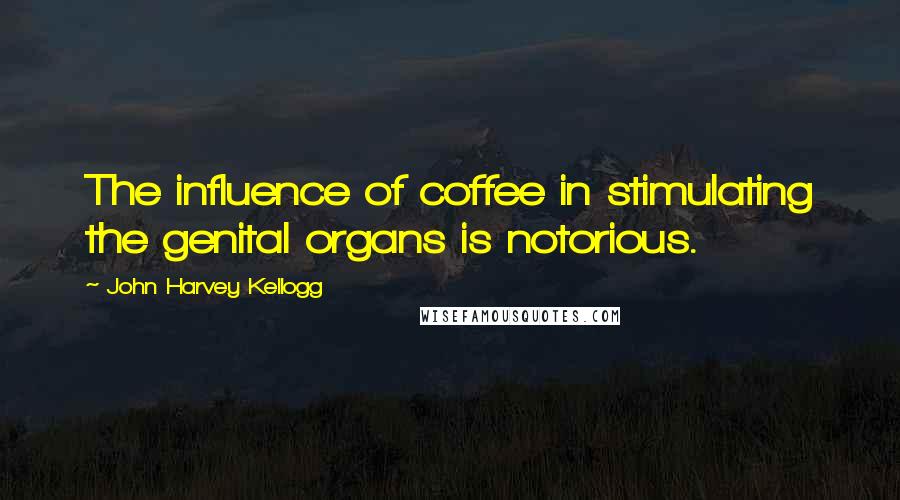 John Harvey Kellogg Quotes: The influence of coffee in stimulating the genital organs is notorious.