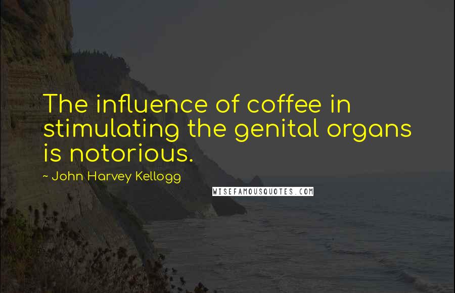 John Harvey Kellogg Quotes: The influence of coffee in stimulating the genital organs is notorious.