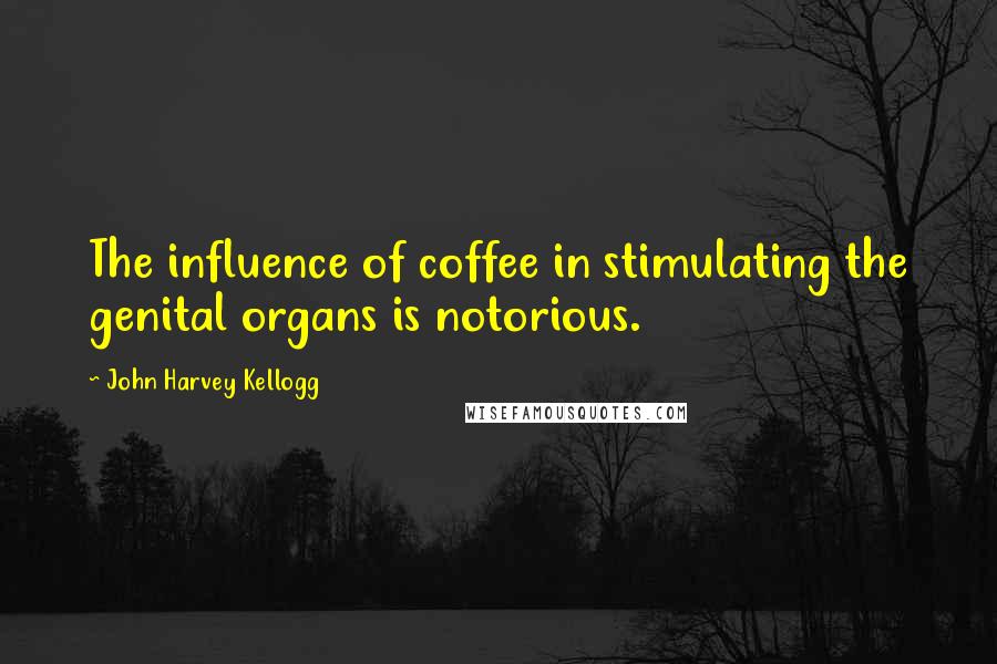 John Harvey Kellogg Quotes: The influence of coffee in stimulating the genital organs is notorious.