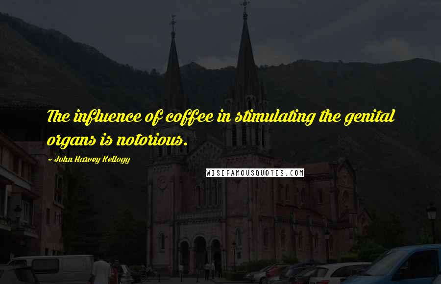 John Harvey Kellogg Quotes: The influence of coffee in stimulating the genital organs is notorious.