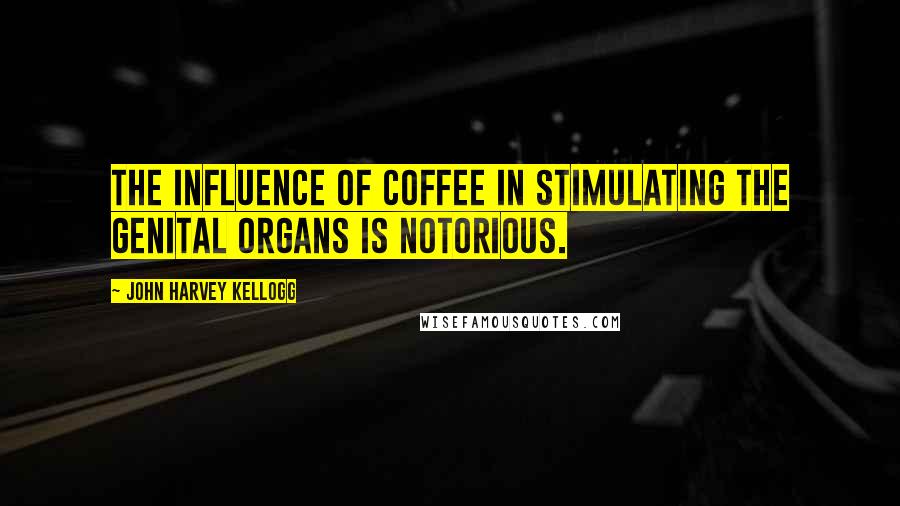 John Harvey Kellogg Quotes: The influence of coffee in stimulating the genital organs is notorious.