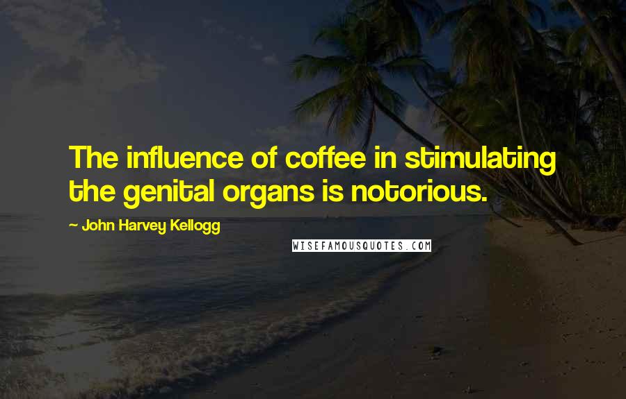 John Harvey Kellogg Quotes: The influence of coffee in stimulating the genital organs is notorious.