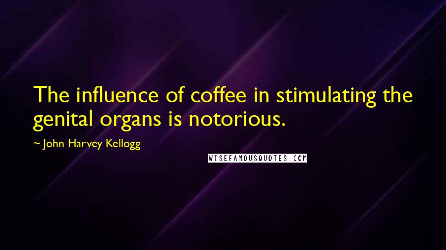 John Harvey Kellogg Quotes: The influence of coffee in stimulating the genital organs is notorious.