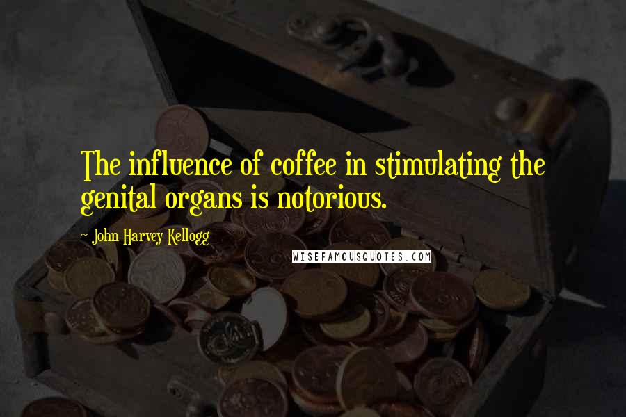 John Harvey Kellogg Quotes: The influence of coffee in stimulating the genital organs is notorious.