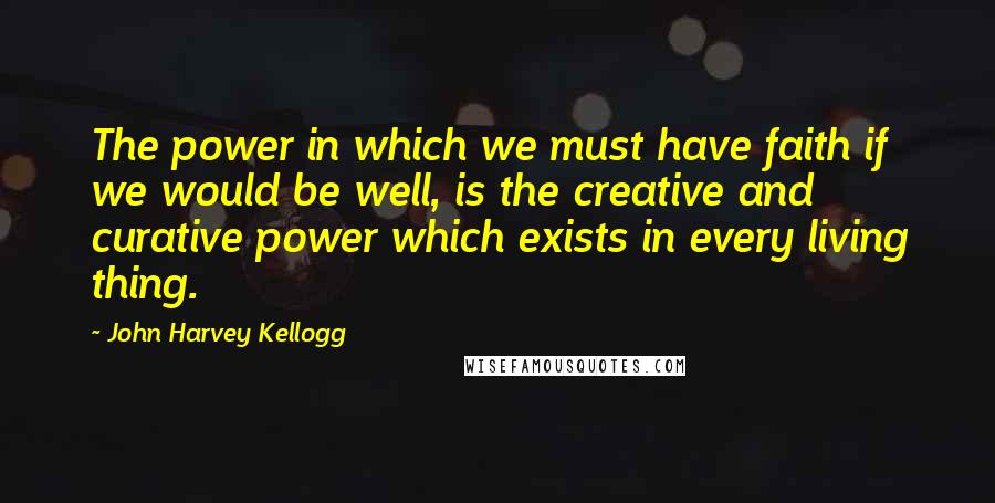 John Harvey Kellogg Quotes: The power in which we must have faith if we would be well, is the creative and curative power which exists in every living thing.