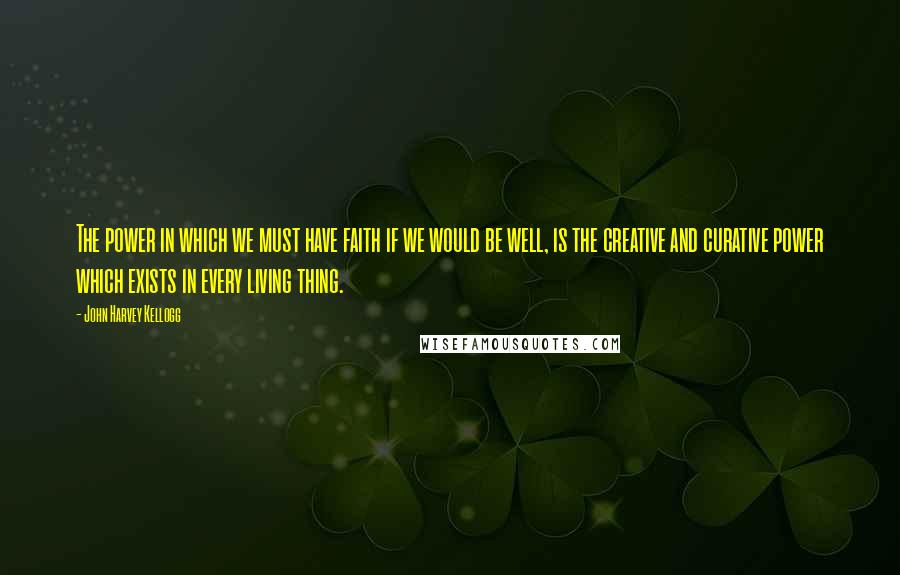 John Harvey Kellogg Quotes: The power in which we must have faith if we would be well, is the creative and curative power which exists in every living thing.