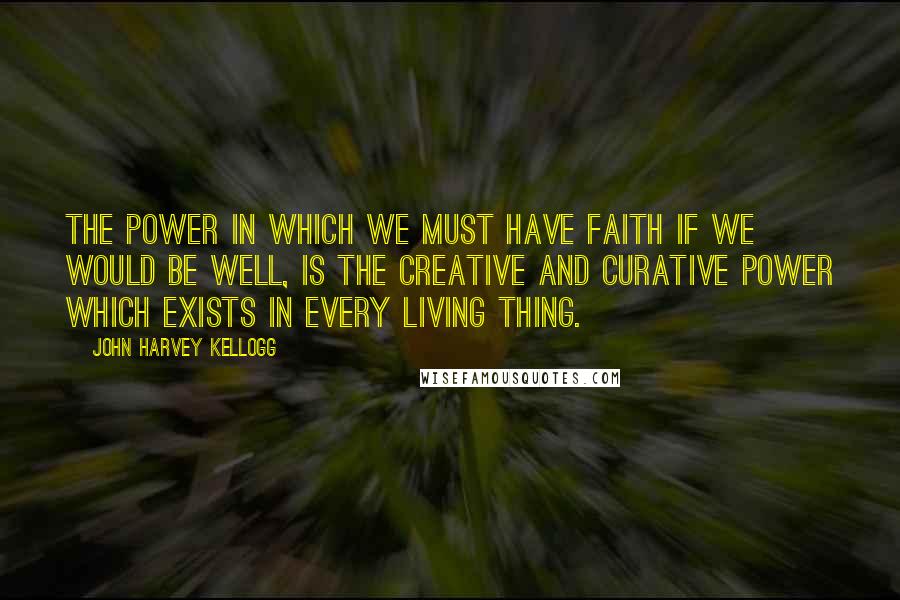 John Harvey Kellogg Quotes: The power in which we must have faith if we would be well, is the creative and curative power which exists in every living thing.