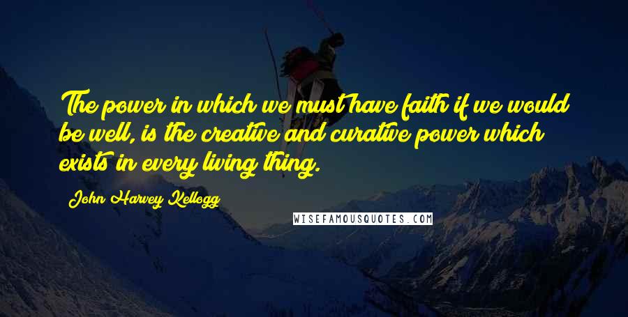 John Harvey Kellogg Quotes: The power in which we must have faith if we would be well, is the creative and curative power which exists in every living thing.