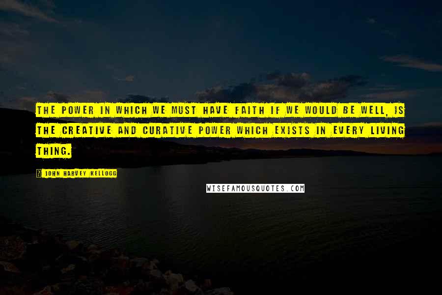 John Harvey Kellogg Quotes: The power in which we must have faith if we would be well, is the creative and curative power which exists in every living thing.