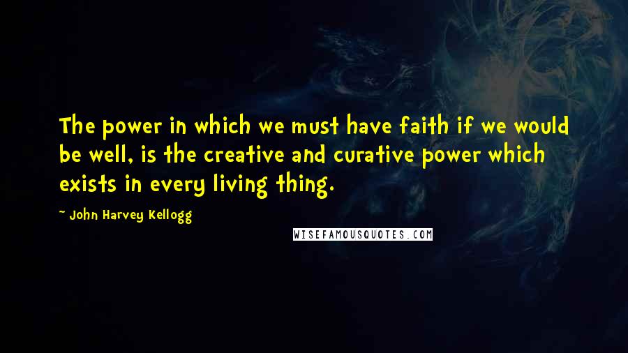 John Harvey Kellogg Quotes: The power in which we must have faith if we would be well, is the creative and curative power which exists in every living thing.