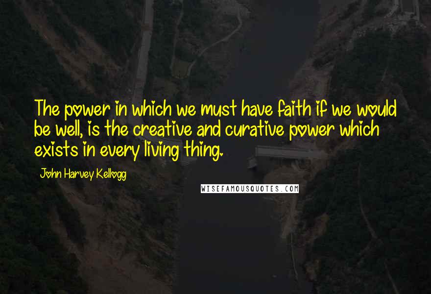 John Harvey Kellogg Quotes: The power in which we must have faith if we would be well, is the creative and curative power which exists in every living thing.