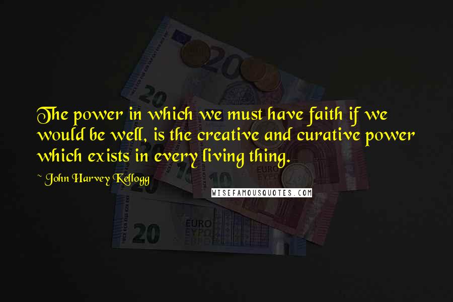 John Harvey Kellogg Quotes: The power in which we must have faith if we would be well, is the creative and curative power which exists in every living thing.