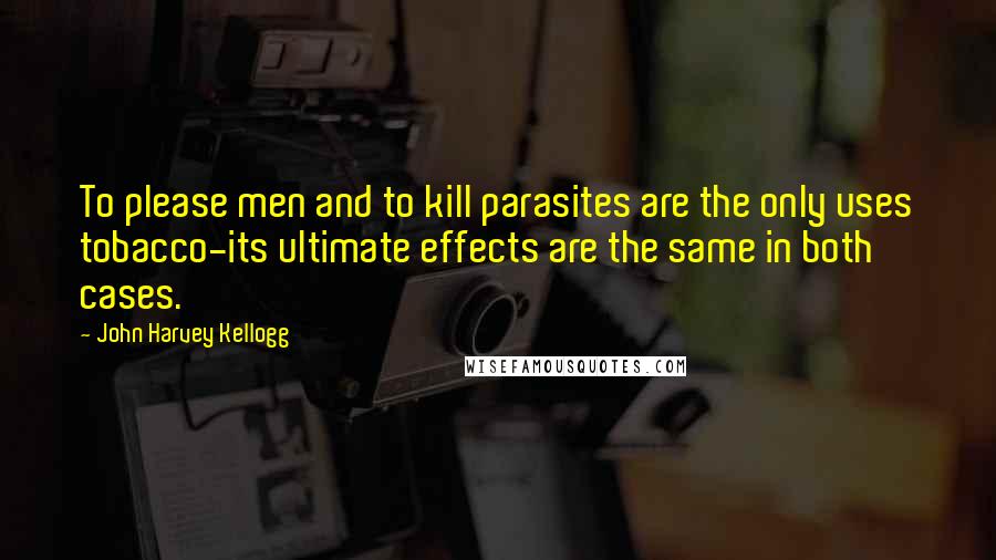 John Harvey Kellogg Quotes: To please men and to kill parasites are the only uses tobacco-its ultimate effects are the same in both cases.