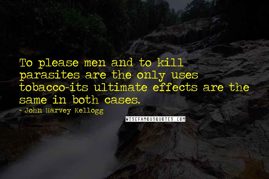 John Harvey Kellogg Quotes: To please men and to kill parasites are the only uses tobacco-its ultimate effects are the same in both cases.