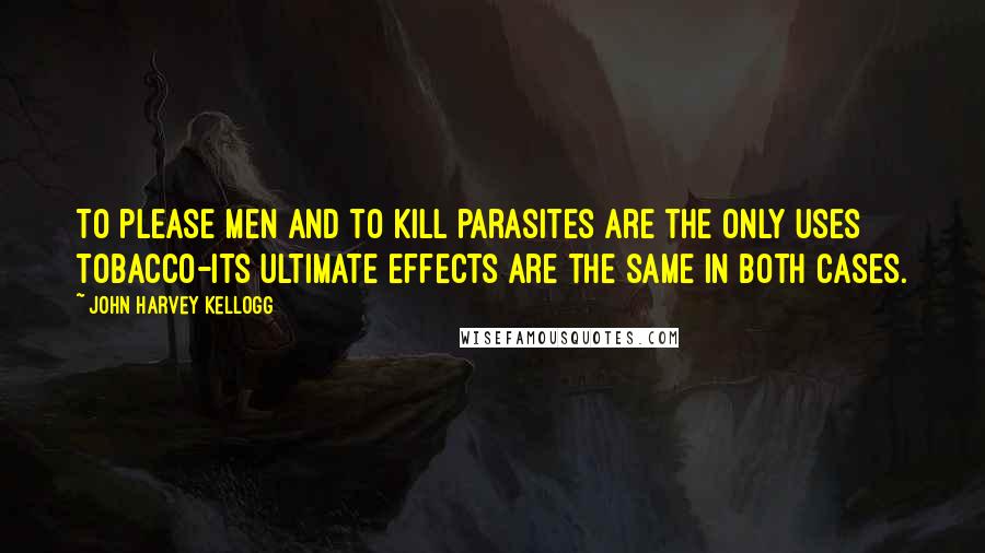 John Harvey Kellogg Quotes: To please men and to kill parasites are the only uses tobacco-its ultimate effects are the same in both cases.