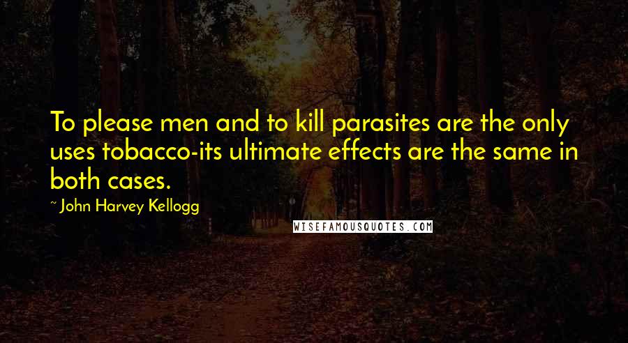 John Harvey Kellogg Quotes: To please men and to kill parasites are the only uses tobacco-its ultimate effects are the same in both cases.