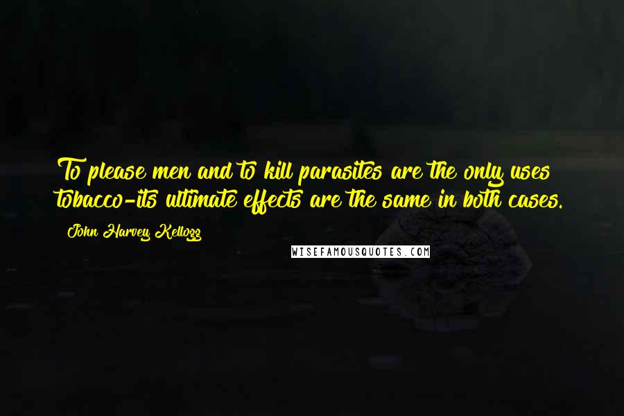 John Harvey Kellogg Quotes: To please men and to kill parasites are the only uses tobacco-its ultimate effects are the same in both cases.
