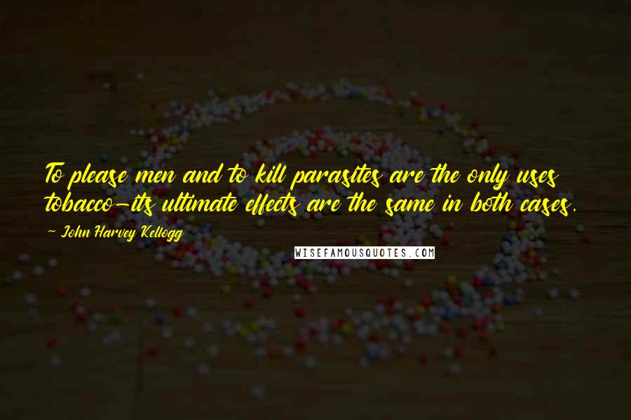 John Harvey Kellogg Quotes: To please men and to kill parasites are the only uses tobacco-its ultimate effects are the same in both cases.