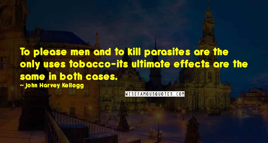 John Harvey Kellogg Quotes: To please men and to kill parasites are the only uses tobacco-its ultimate effects are the same in both cases.