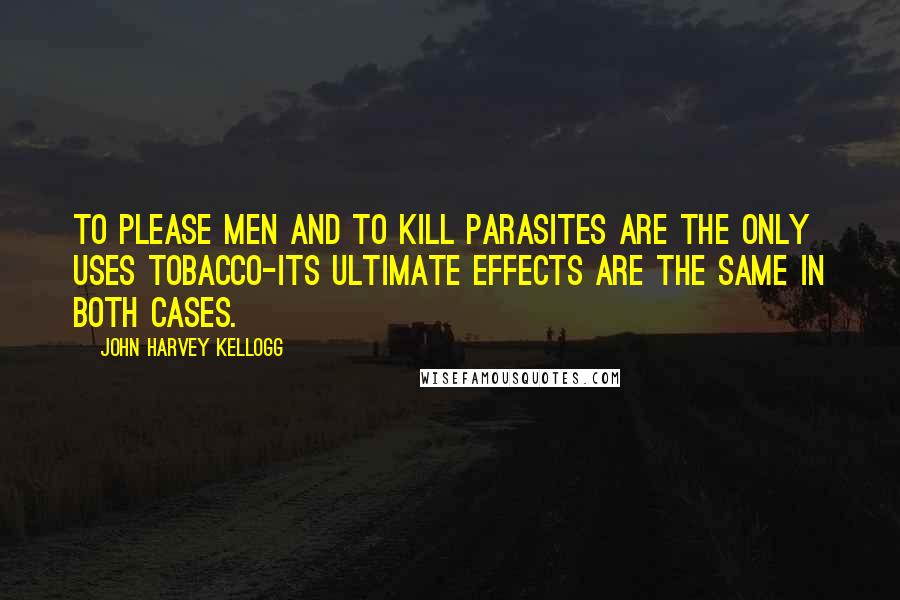 John Harvey Kellogg Quotes: To please men and to kill parasites are the only uses tobacco-its ultimate effects are the same in both cases.