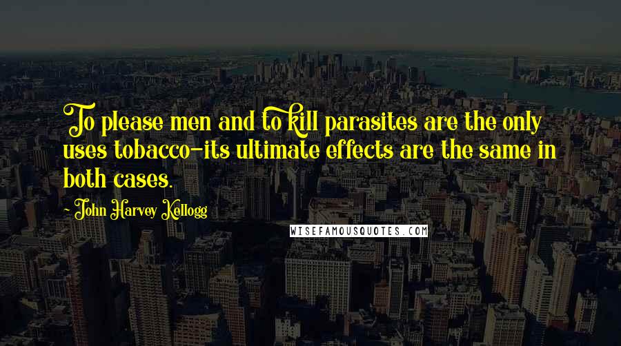 John Harvey Kellogg Quotes: To please men and to kill parasites are the only uses tobacco-its ultimate effects are the same in both cases.