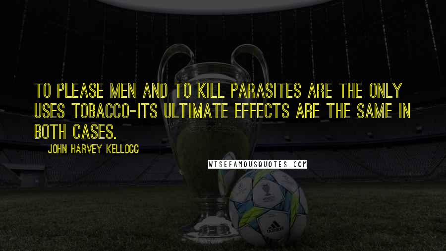 John Harvey Kellogg Quotes: To please men and to kill parasites are the only uses tobacco-its ultimate effects are the same in both cases.