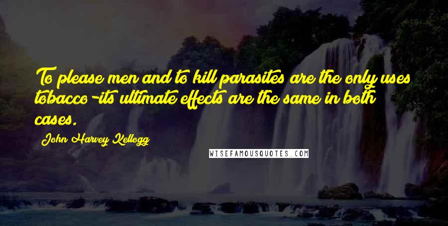 John Harvey Kellogg Quotes: To please men and to kill parasites are the only uses tobacco-its ultimate effects are the same in both cases.