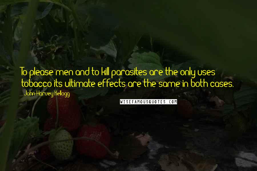 John Harvey Kellogg Quotes: To please men and to kill parasites are the only uses tobacco-its ultimate effects are the same in both cases.