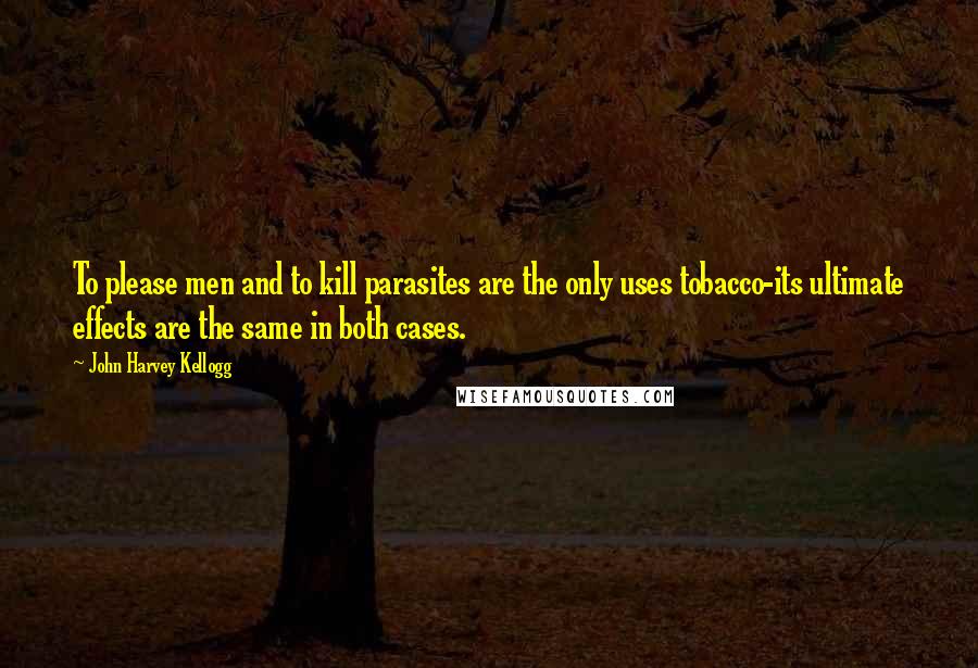 John Harvey Kellogg Quotes: To please men and to kill parasites are the only uses tobacco-its ultimate effects are the same in both cases.