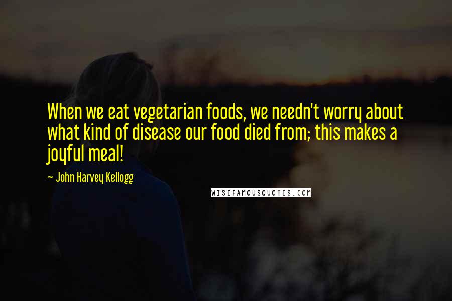 John Harvey Kellogg Quotes: When we eat vegetarian foods, we needn't worry about what kind of disease our food died from; this makes a joyful meal!