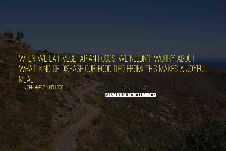 John Harvey Kellogg Quotes: When we eat vegetarian foods, we needn't worry about what kind of disease our food died from; this makes a joyful meal!