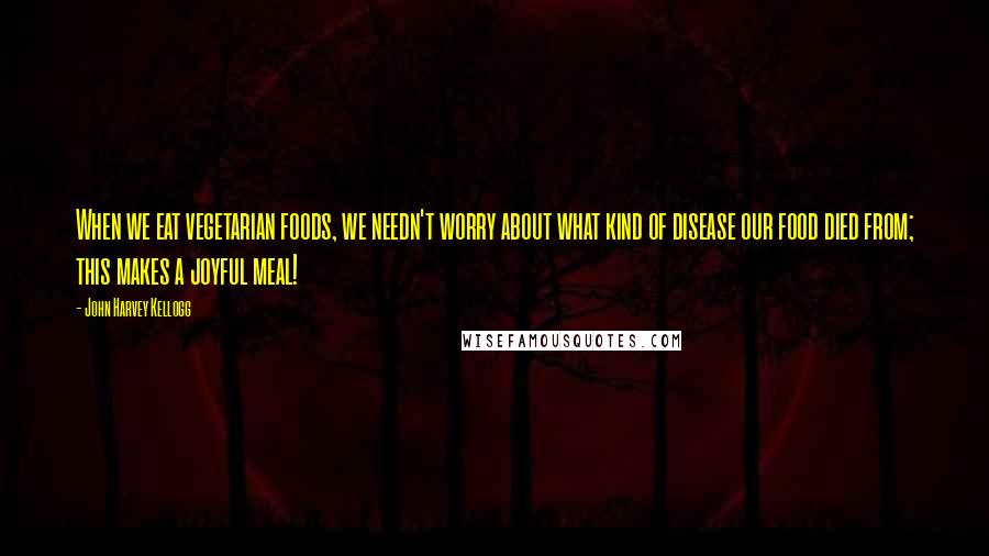 John Harvey Kellogg Quotes: When we eat vegetarian foods, we needn't worry about what kind of disease our food died from; this makes a joyful meal!