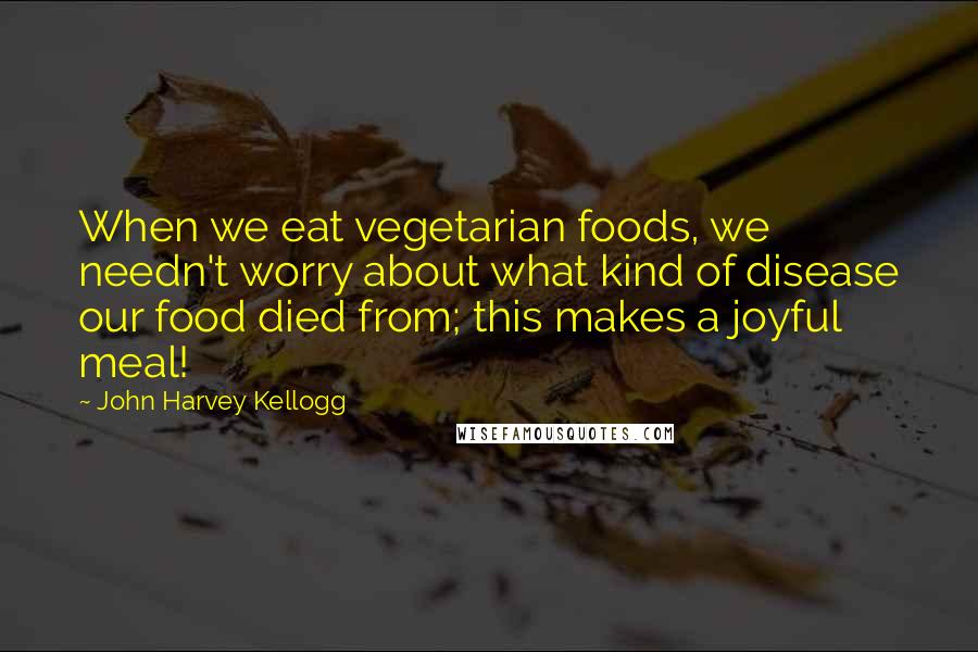 John Harvey Kellogg Quotes: When we eat vegetarian foods, we needn't worry about what kind of disease our food died from; this makes a joyful meal!