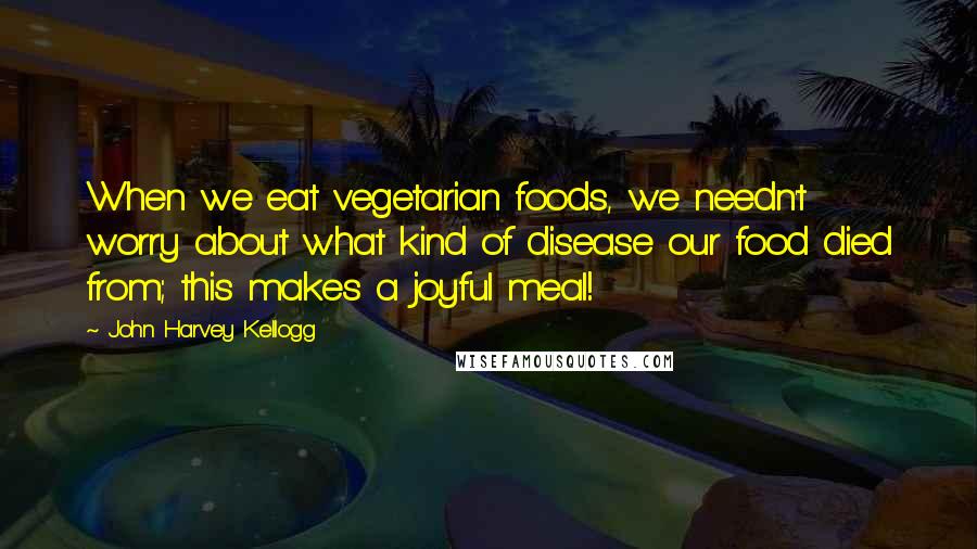 John Harvey Kellogg Quotes: When we eat vegetarian foods, we needn't worry about what kind of disease our food died from; this makes a joyful meal!