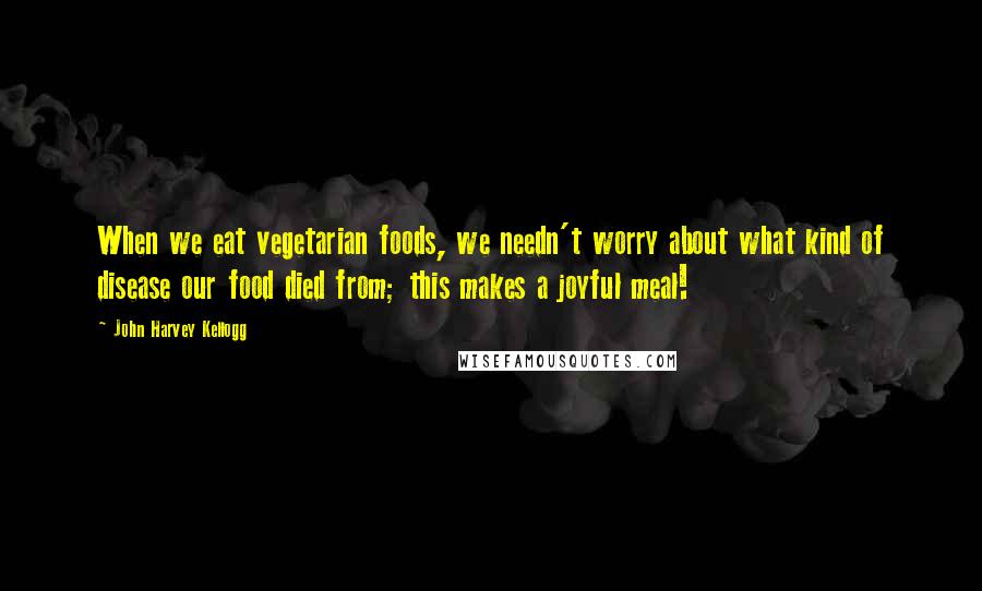 John Harvey Kellogg Quotes: When we eat vegetarian foods, we needn't worry about what kind of disease our food died from; this makes a joyful meal!