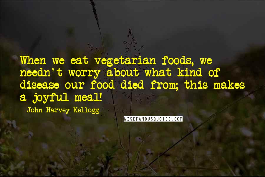 John Harvey Kellogg Quotes: When we eat vegetarian foods, we needn't worry about what kind of disease our food died from; this makes a joyful meal!