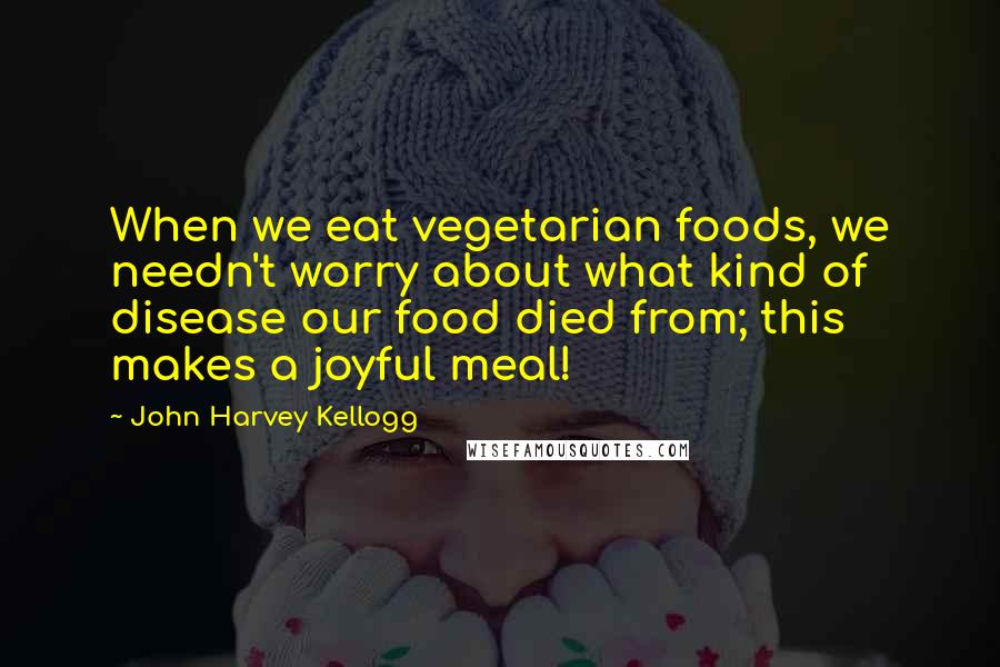 John Harvey Kellogg Quotes: When we eat vegetarian foods, we needn't worry about what kind of disease our food died from; this makes a joyful meal!