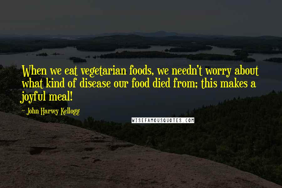 John Harvey Kellogg Quotes: When we eat vegetarian foods, we needn't worry about what kind of disease our food died from; this makes a joyful meal!