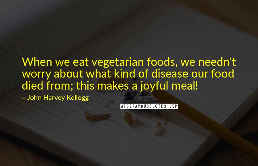 John Harvey Kellogg Quotes: When we eat vegetarian foods, we needn't worry about what kind of disease our food died from; this makes a joyful meal!