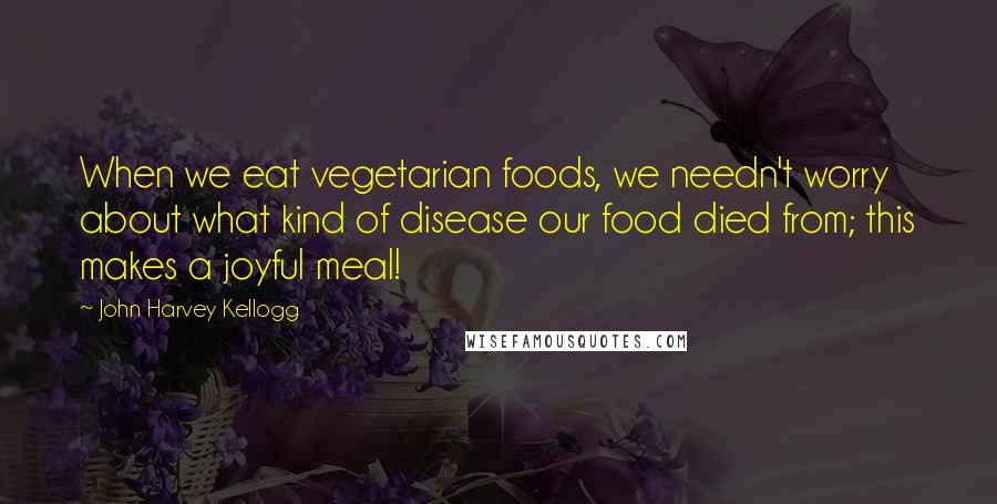 John Harvey Kellogg Quotes: When we eat vegetarian foods, we needn't worry about what kind of disease our food died from; this makes a joyful meal!