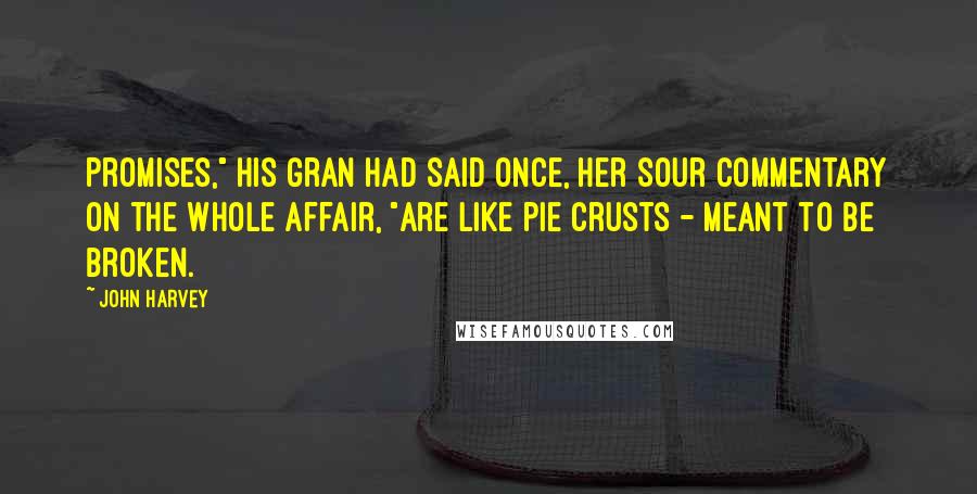 John Harvey Quotes: Promises," his gran had said once, her sour commentary on the whole affair, "are like pie crusts - meant to be broken.