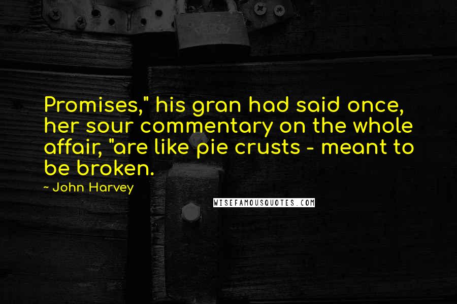 John Harvey Quotes: Promises," his gran had said once, her sour commentary on the whole affair, "are like pie crusts - meant to be broken.