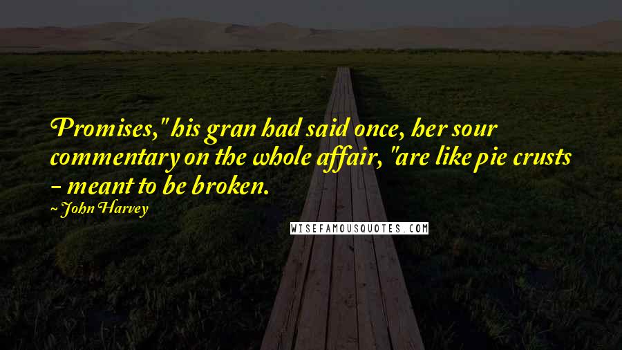 John Harvey Quotes: Promises," his gran had said once, her sour commentary on the whole affair, "are like pie crusts - meant to be broken.